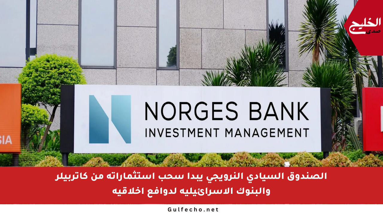 الصندوق السيادي النرويجي يبدأ سحب استثماراته من كاتربيلر والبنوك الإسرائيلية لدوافع أخلاقية